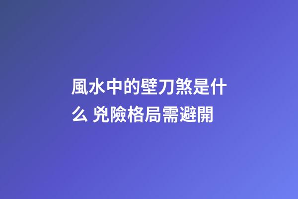 風水中的壁刀煞是什么 兇險格局需避開